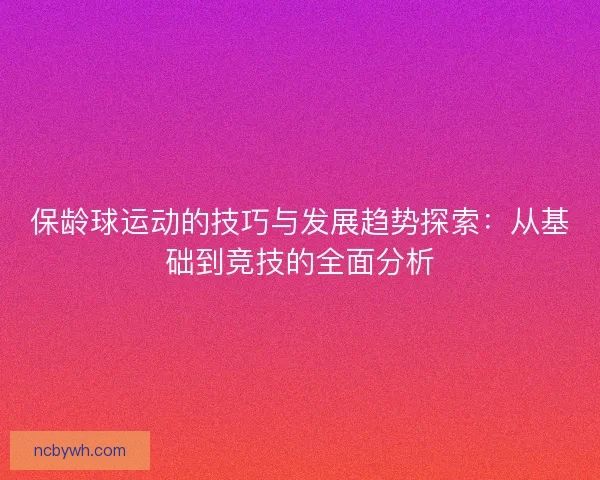 保龄球运动的技巧与发展趋势探索：从基础到竞技的全面分析