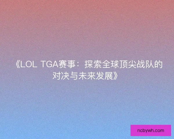《LOL TGA赛事：探索全球顶尖战队的对决与未来发展》