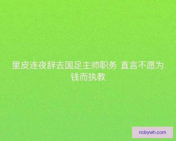里皮连夜辞去国足主帅职务 直言不愿为钱而执教