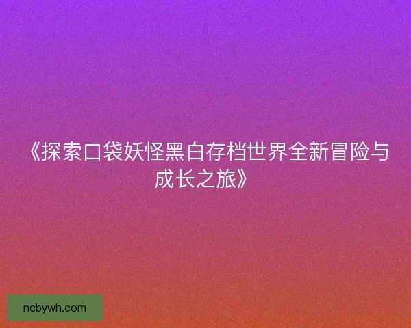 《探索口袋妖怪黑白存档世界全新冒险与成长之旅》