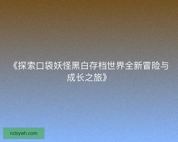 《探索口袋妖怪黑白存档世界全新冒险与成长之旅》