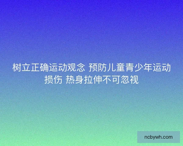 树立正确运动观念 预防儿童青少年运动损伤 热身拉伸不可忽视