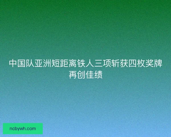 中国队亚洲短距离铁人三项斩获四枚奖牌再创佳绩