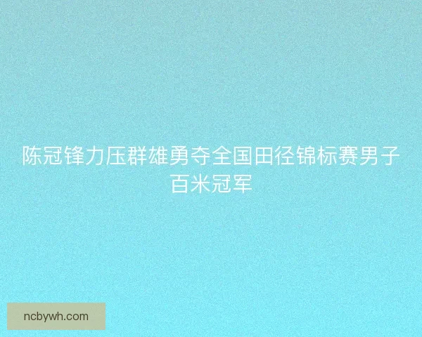 陈冠锋力压群雄勇夺全国田径锦标赛男子百米冠军