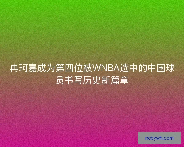 冉珂嘉成为第四位被WNBA选中的中国球员书写历史新篇章