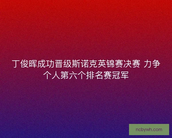 丁俊晖成功晋级斯诺克英锦赛决赛 力争个人第六个排名赛冠军