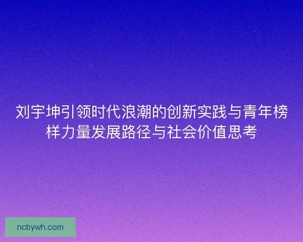 刘宇坤引领时代浪潮的创新实践与青年榜样力量发展路径与社会价值思考