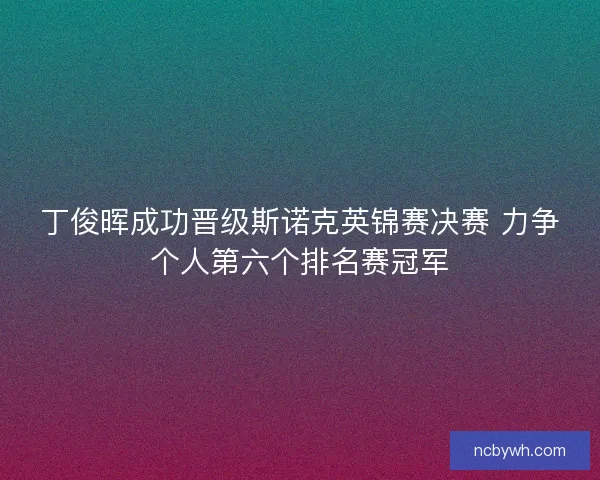 丁俊晖成功晋级斯诺克英锦赛决赛 力争个人第六个排名赛冠军